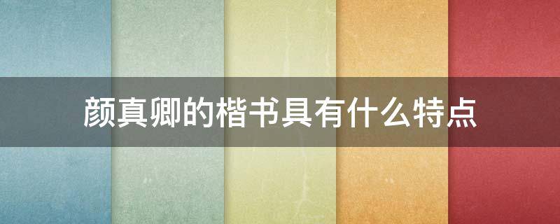 颜真卿的楷书具有什么特点 颜真卿的楷书具有什么特点什么是其代表作之一