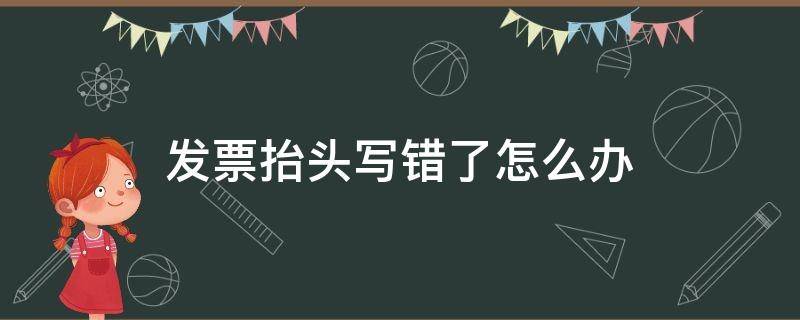 发票抬头写错了怎么办（发票抬头写错了还是有效发票吗）