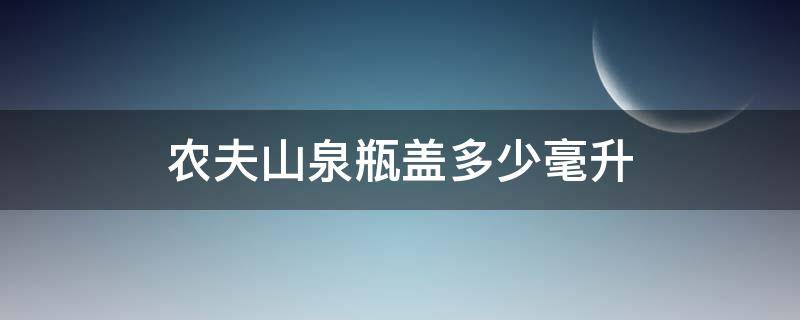 农夫山泉瓶盖多少毫升（农夫山泉瓶盖多少毫升?）