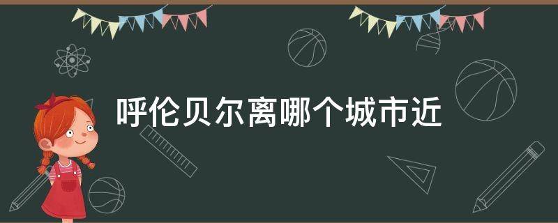 呼伦贝尔离哪个城市近 距离呼伦贝尔最近的城市