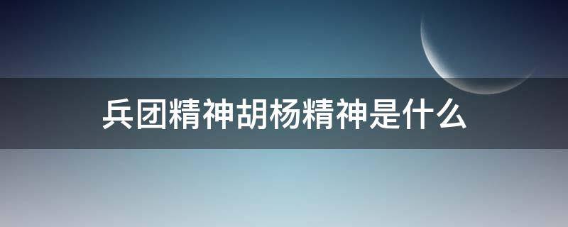 兵团精神胡杨精神是什么（你如何理解胡杨精神和兵团精神）