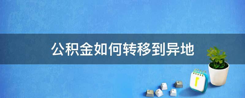 公积金如何转移到异地 住房公积金怎么转移到异地