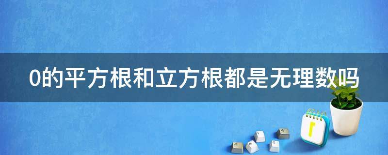 0的平方根和立方根都是无理数吗（0的平方根和立方根都是无理数吗为什么）