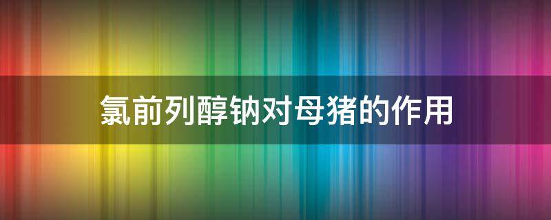 氯前列醇钠对母猪的作用 氯前列醇钠对母猪的作用与效果