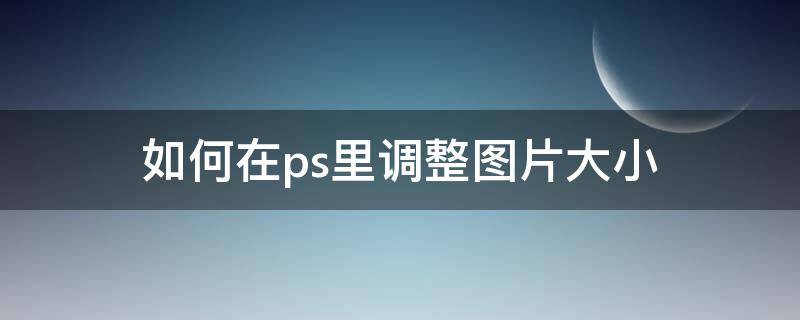 如何在ps里调整图片大小 ps里怎样调整图片大小