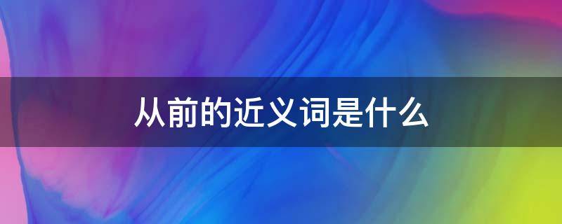 从前的近义词是什么（从前的近义词是什么 标准答案）