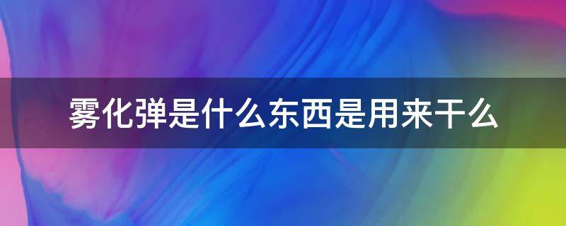 雾化弹是什么东西是用来干么 雾化弹是什么东西?