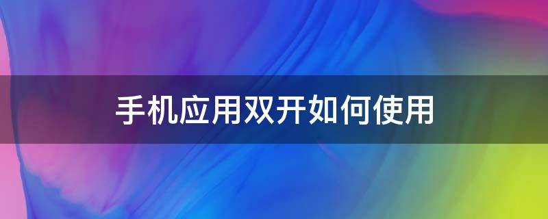 手机应用双开如何使用 手机应用双开怎么弄