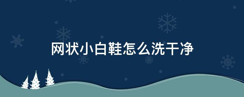 网状小白鞋怎么洗干净 网状白鞋子怎么洗才白