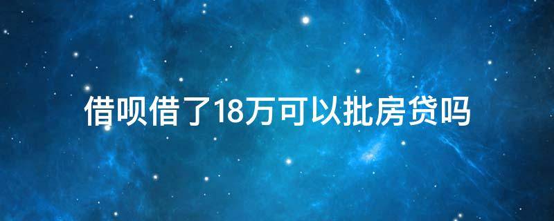 借呗借了18万可以批房贷吗（借呗借了7万可以按揭买房吗）