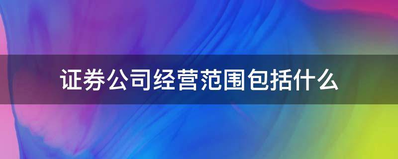证券公司经营范围包括什么 证券公司的经营范围包括