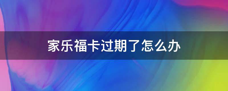 家乐福卡过期了怎么办 家乐福卡过期好久了忘了用了