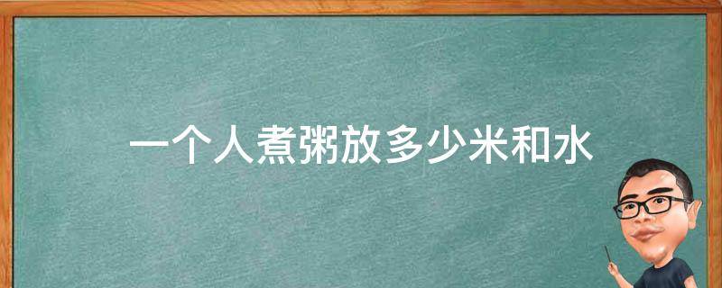 一个人煮粥放多少米和水 一个人煮粥放多少米和水需要煮多久