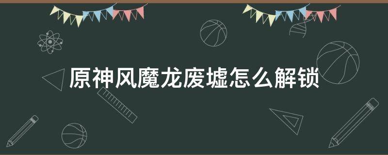 原神风魔龙废墟怎么解锁 原神怎样解锁风魔龙废墟