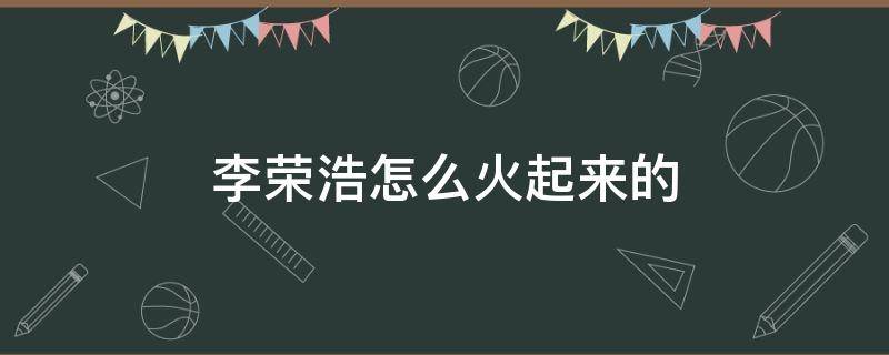 李荣浩怎么火起来的 李荣浩怎么火起来的杨丞琳