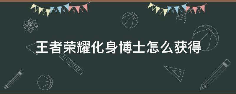 王者荣耀化身博士怎么获得（如何获得化身博士）