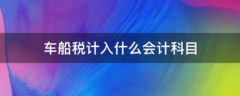 车船税计入什么会计科目 车船税计入什么会计科目准则