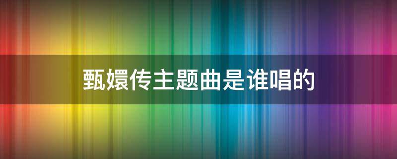 甄嬛传主题曲是谁唱的 电视剧甄嬛传主题曲是何人唱的