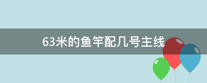 6.3米的鱼竿配几号主线（6米3的鱼竿用多大的主线）