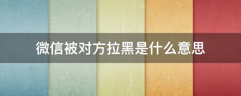 微信被对方拉黑是什么意思 微信被对方拉黑了是什么提示什么样的