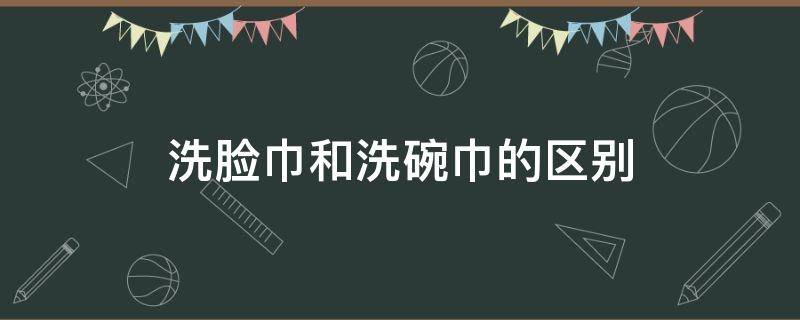 洗脸巾和洗碗巾的区别（洗脸巾和毛巾）