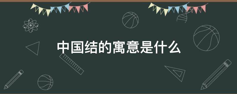 中国结的寓意是什么（家家户户挂上中国结的寓意是什么）