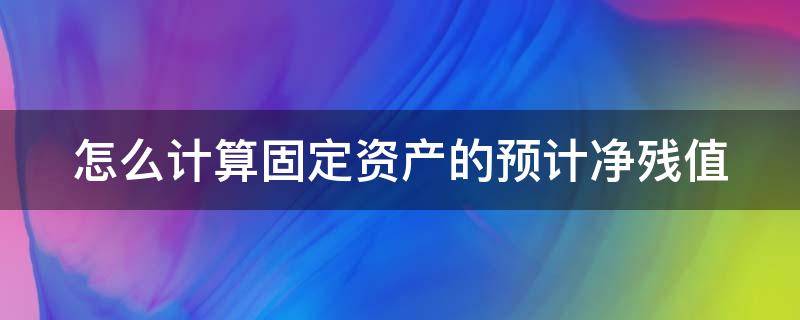 怎么计算固定资产的预计净残值 怎么计算固定资产的预计净残值率