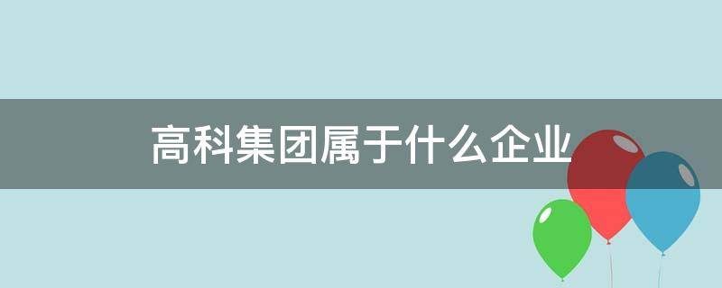 高科集团属于什么企业（高科集团是什么行业）