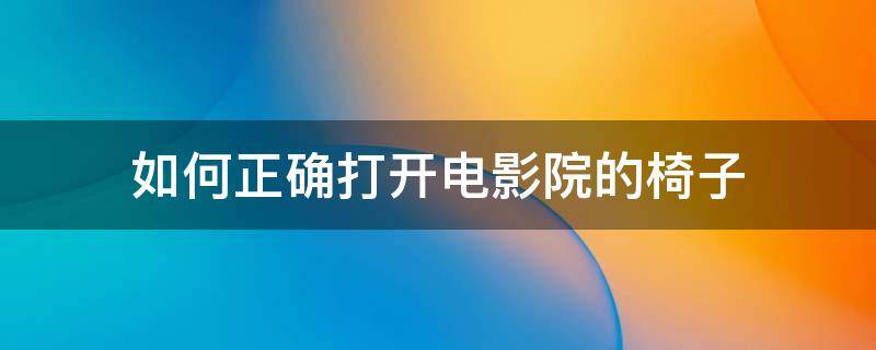 如何正确打开电影院的椅子 电影院的椅子怎么放下来