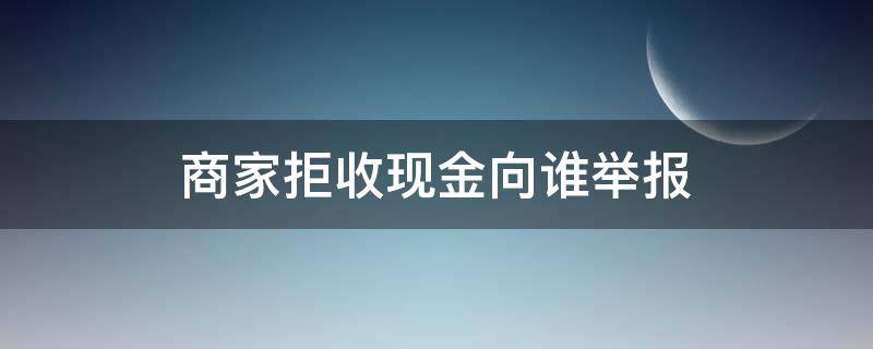 商家拒收现金向谁举报（商家拒收现金向谁举报有奖励吗）