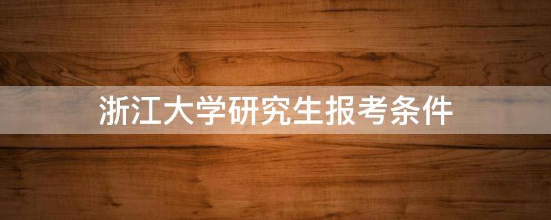 浙江大学研究生报考条件 浙江大学研究生报名条件