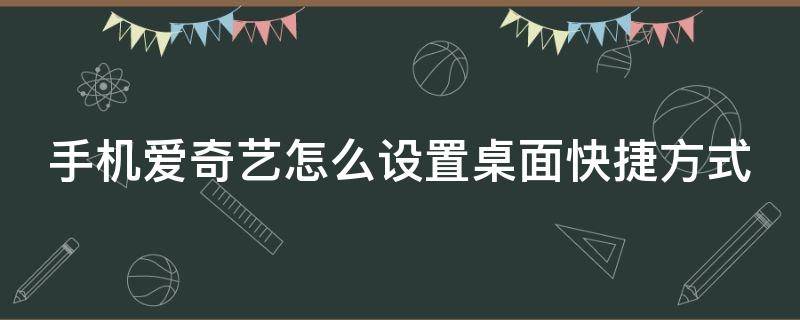 手机爱奇艺怎么设置桌面快捷方式 手机爱奇艺快捷方式没有了