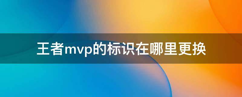 王者mvp的标识在哪里更换（王者荣耀mvp标志在哪里更换）