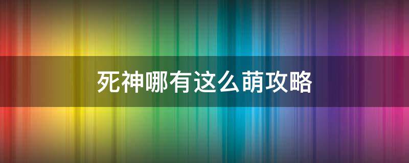 死神哪有这么萌攻略（死神哪有这么萌攻略大全）