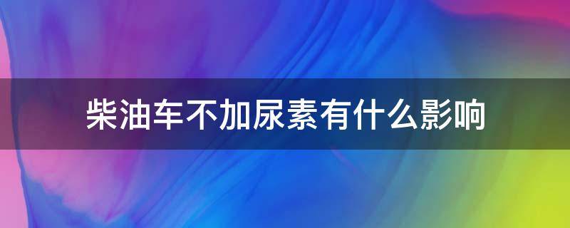 柴油车不加尿素有什么影响（柴油车尿素不加行吗）