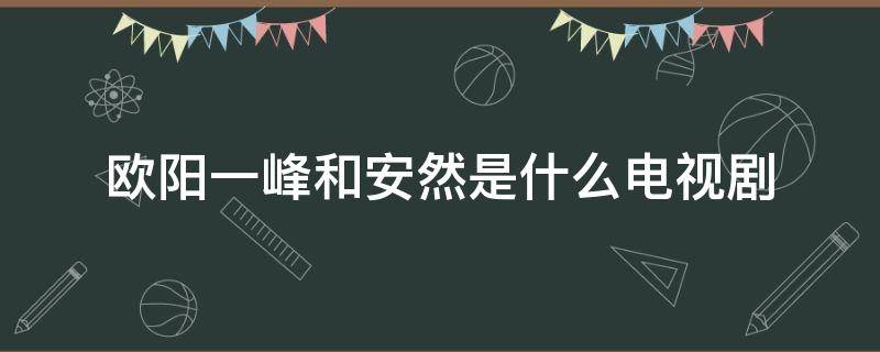 欧阳一峰和安然是什么电视剧 怎么看欧阳一峰与安然