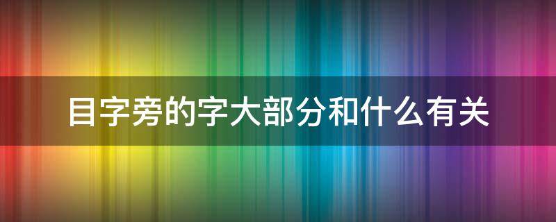 目字旁的字大部分和什么有关（目字旁的字大部分与什么有关）