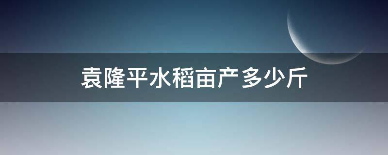 袁隆平水稻亩产多少斤 袁隆平水稻每亩产多少斤