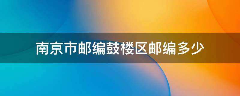 南京市邮编鼓楼区邮编多少（南京市鼓楼区邮编是多少）