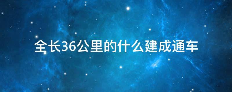 全长36公里的什么建成通车（全长36公里的什么建成通车是当时世界上最大的跨海大桥）