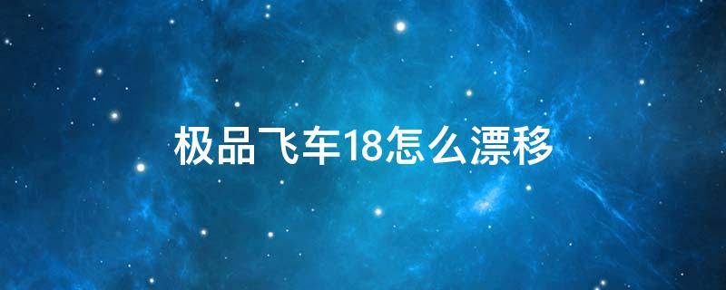 极品飞车18怎么漂移（极品飞车18怎么漂移视频）