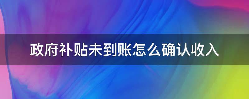 政府补贴未到账怎么确认收入（政府补贴没到账）