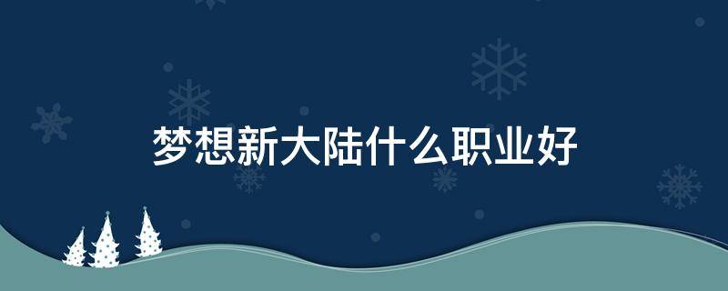 梦想新大陆什么职业好（梦想新大陆什么职业好玩）