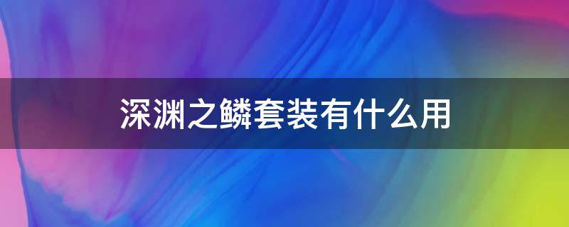 深渊之鳞套装有什么用 深渊之鳞套装有什么用100级