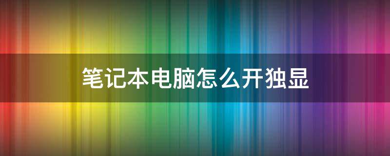 笔记本电脑怎么开独显（笔记本电脑怎么开独显amd）