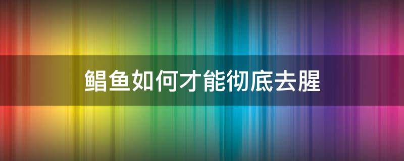 鲳鱼如何才能彻底去腥（鲳鱼怎样去腥）