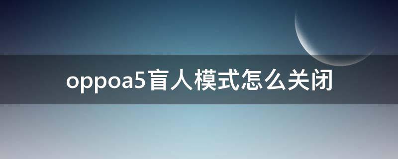 oppoa5盲人模式怎么关闭 oppoa53盲人模式怎么关闭