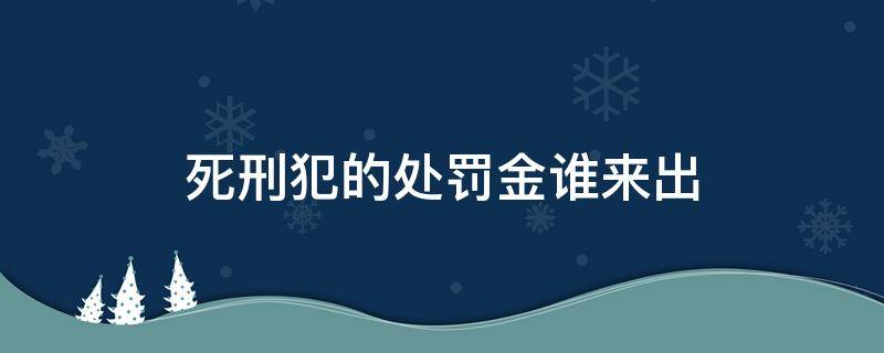 死刑犯的处罚金谁来出（死刑犯用什么刑罚处死）