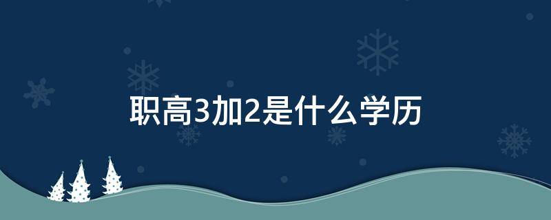 职高3加2是什么学历（高职三加二是什么学历）