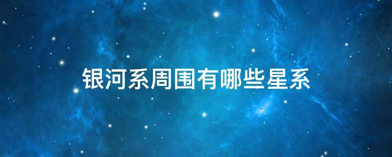 银河系周围有哪些星系 银河周围的星系